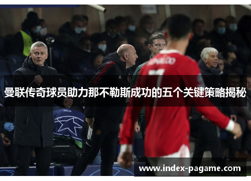 曼联传奇球员助力那不勒斯成功的五个关键策略揭秘