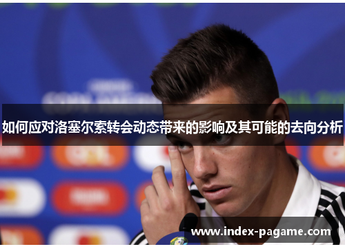 如何应对洛塞尔索转会动态带来的影响及其可能的去向分析