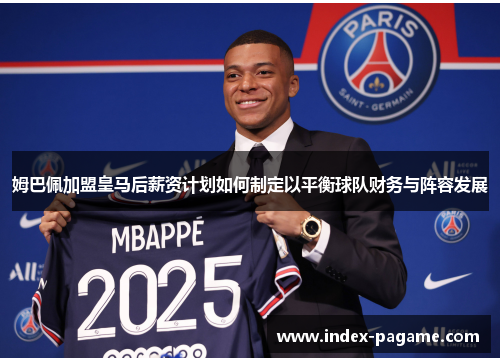 姆巴佩加盟皇马后薪资计划如何制定以平衡球队财务与阵容发展