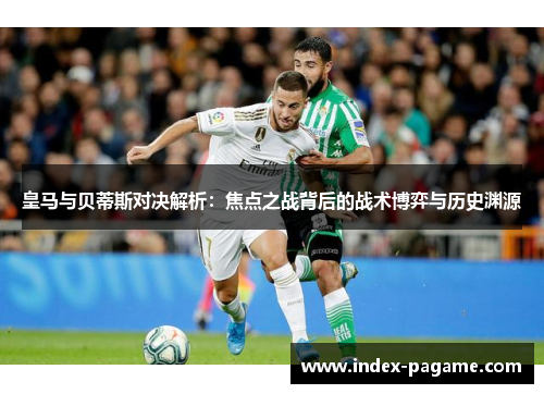 皇马与贝蒂斯对决解析：焦点之战背后的战术博弈与历史渊源