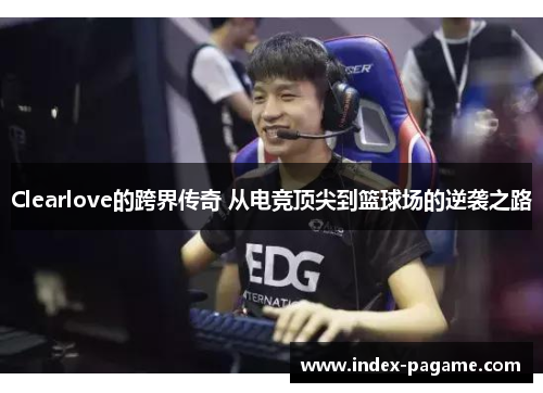 Clearlove的跨界传奇 从电竞顶尖到篮球场的逆袭之路