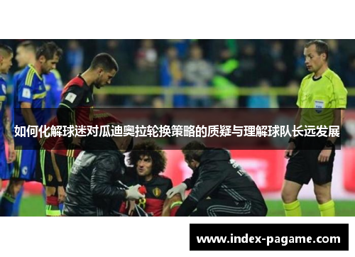 如何化解球迷对瓜迪奥拉轮换策略的质疑与理解球队长远发展