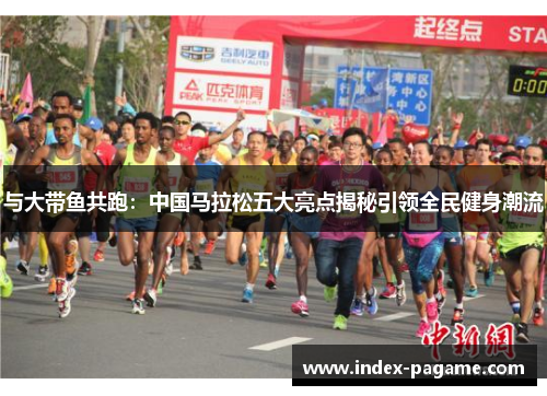 与大带鱼共跑：中国马拉松五大亮点揭秘引领全民健身潮流