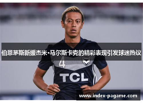 伯恩茅斯新援杰米·马尔斯卡克的精彩表现引发球迷热议