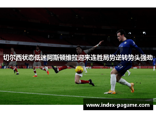 切尔西状态低迷阿斯顿维拉迎来连胜局势逆转势头强劲
