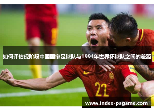 如何评估现阶段中国国家足球队与1994年世界杯球队之间的差距