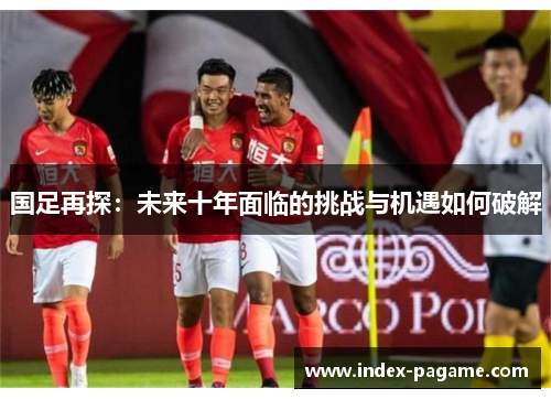 国足再探：未来十年面临的挑战与机遇如何破解