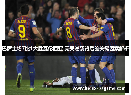 巴萨主场7比1大胜瓦伦西亚 完美逆袭背后的关键因素解析