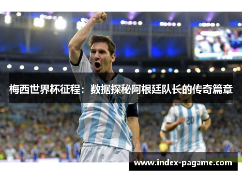 梅西世界杯征程：数据探秘阿根廷队长的传奇篇章