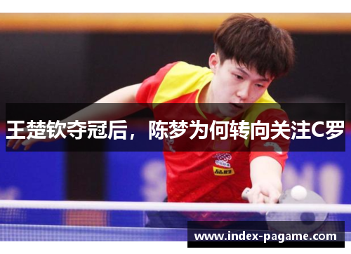 王楚钦夺冠后，陈梦为何转向关注C罗