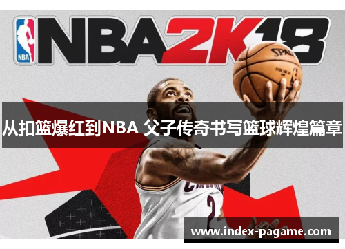 从扣篮爆红到NBA 父子传奇书写篮球辉煌篇章