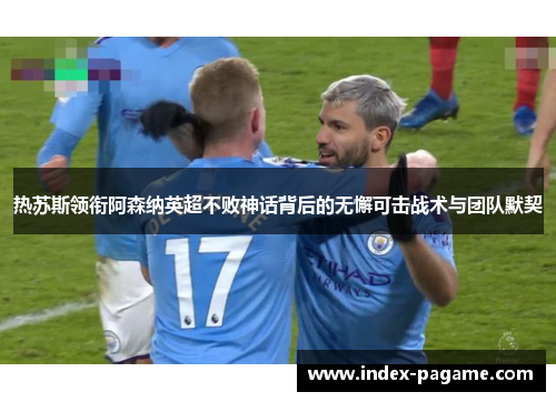 热苏斯领衔阿森纳英超不败神话背后的无懈可击战术与团队默契