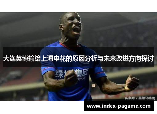 大连英博输给上海申花的原因分析与未来改进方向探讨