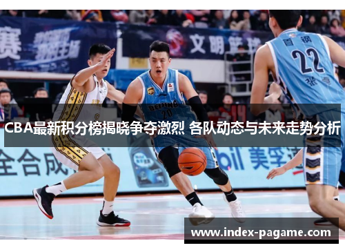 CBA最新积分榜揭晓争夺激烈 各队动态与未来走势分析