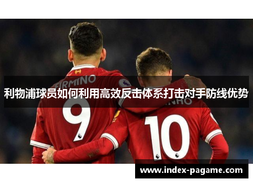 利物浦球员如何利用高效反击体系打击对手防线优势