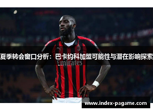 夏季转会窗口分析：巴卡约科加盟可能性与潜在影响探索