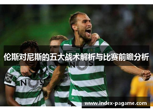 伦斯对尼斯的五大战术解析与比赛前瞻分析