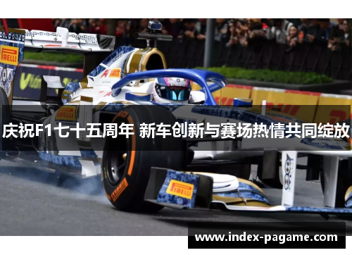 庆祝F1七十五周年 新车创新与赛场热情共同绽放