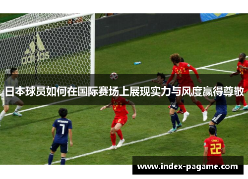 日本球员如何在国际赛场上展现实力与风度赢得尊敬