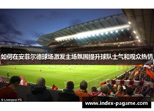 如何在安菲尔德球场激发主场氛围提升球队士气和观众热情