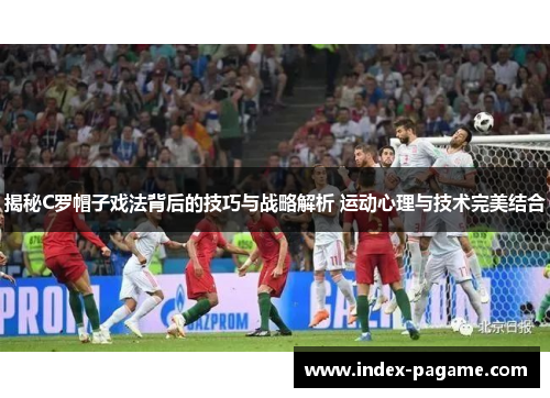 揭秘C罗帽子戏法背后的技巧与战略解析 运动心理与技术完美结合