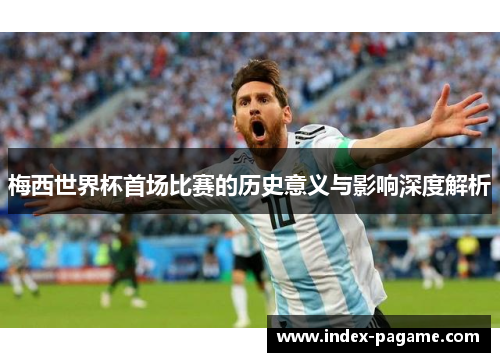 梅西世界杯首场比赛的历史意义与影响深度解析