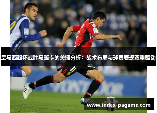 皇马西超杯战胜马略卡的关键分析：战术布局与球员表现双重驱动