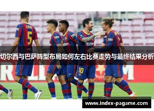 切尔西与巴萨阵型布局如何左右比赛走势与最终结果分析
