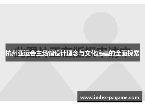 杭州亚运会主场馆设计理念与文化底蕴的全面探索