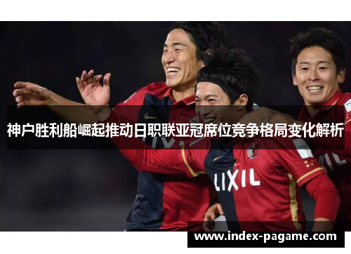 神户胜利船崛起推动日职联亚冠席位竞争格局变化解析