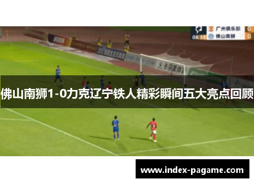 佛山南狮1-0力克辽宁铁人精彩瞬间五大亮点回顾