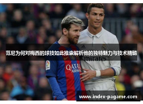 范尼为何对梅西的球技如此推崇解析他的独特魅力与技术精髓