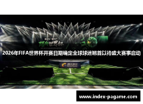 2026年FIFA世界杯开赛日期确定全球球迷翘首以待盛大赛事启动