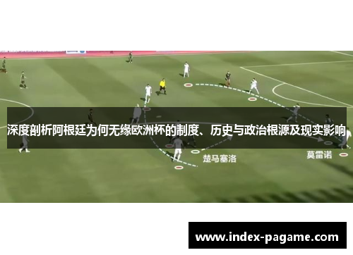 深度剖析阿根廷为何无缘欧洲杯的制度、历史与政治根源及现实影响