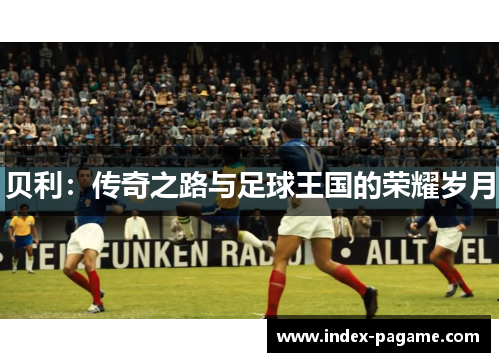 贝利：传奇之路与足球王国的荣耀岁月