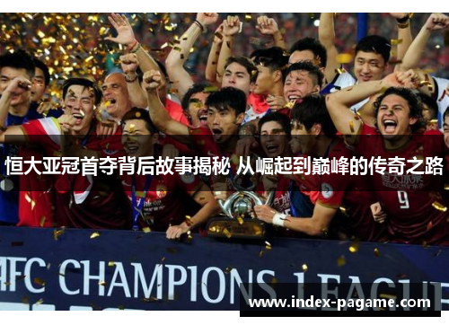 恒大亚冠首夺背后故事揭秘 从崛起到巅峰的传奇之路