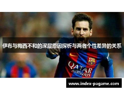 伊布与梅西不和的深层原因探析与两者个性差异的关系