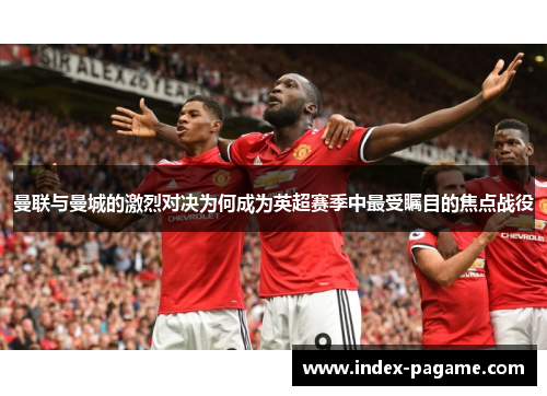 曼联与曼城的激烈对决为何成为英超赛季中最受瞩目的焦点战役