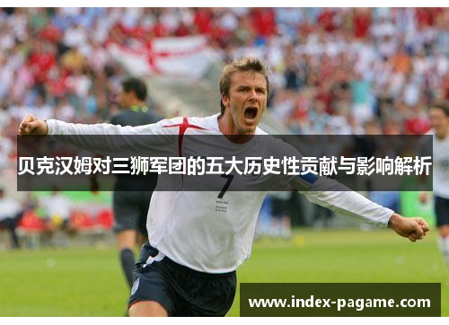 贝克汉姆对三狮军团的五大历史性贡献与影响解析