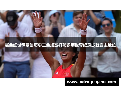 赵金红世锦赛创历史三金加冕打破多项世界纪录成就霸主地位