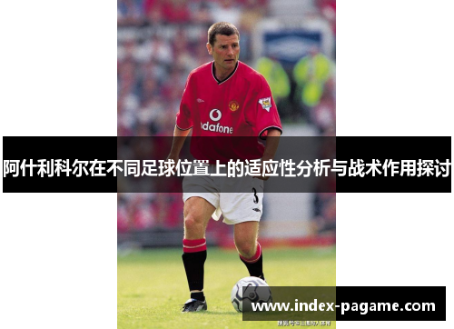 阿什利科尔在不同足球位置上的适应性分析与战术作用探讨