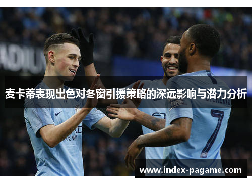麦卡蒂表现出色对冬窗引援策略的深远影响与潜力分析