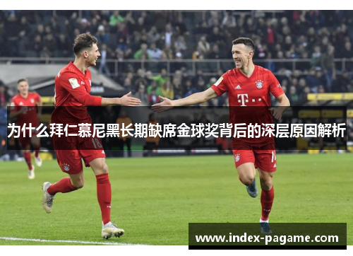 为什么拜仁慕尼黑长期缺席金球奖背后的深层原因解析