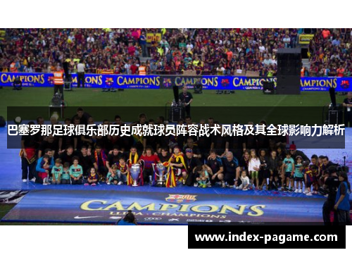 巴塞罗那足球俱乐部历史成就球员阵容战术风格及其全球影响力解析