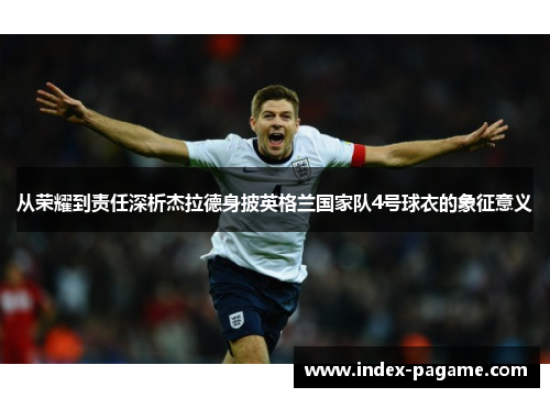 从荣耀到责任深析杰拉德身披英格兰国家队4号球衣的象征意义