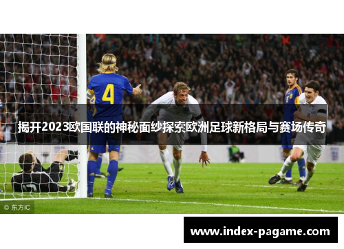 揭开2023欧国联的神秘面纱探索欧洲足球新格局与赛场传奇