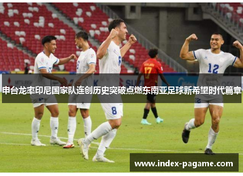 申台龙率印尼国家队连创历史突破点燃东南亚足球新希望时代篇章