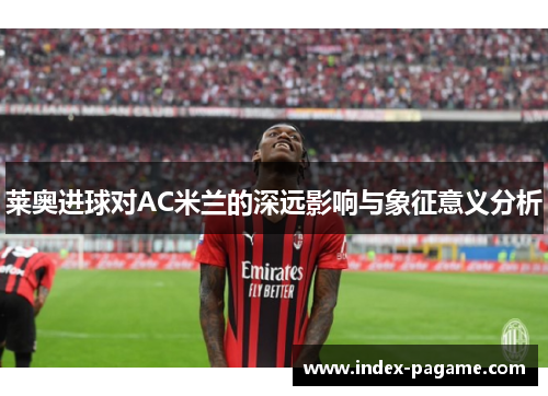 莱奥进球对AC米兰的深远影响与象征意义分析