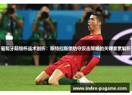 葡萄牙超级杯战术剖析：斯特拉斯堡防守反击策略的关键要素解析