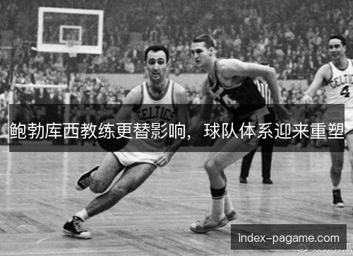 鲍勃库西教练更替影响,球队体系迎来重塑